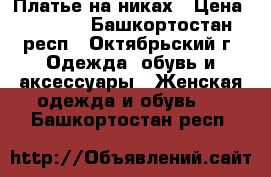 Платье на никах › Цена ­ 2 000 - Башкортостан респ., Октябрьский г. Одежда, обувь и аксессуары » Женская одежда и обувь   . Башкортостан респ.